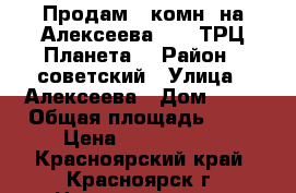 Продам 3-комн. на Алексеева, 39 (ТРЦ Планета) › Район ­ советский › Улица ­ Алексеева › Дом ­ 39 › Общая площадь ­ 70 › Цена ­ 5 350 000 - Красноярский край, Красноярск г. Недвижимость » Квартиры продажа   . Красноярский край,Красноярск г.